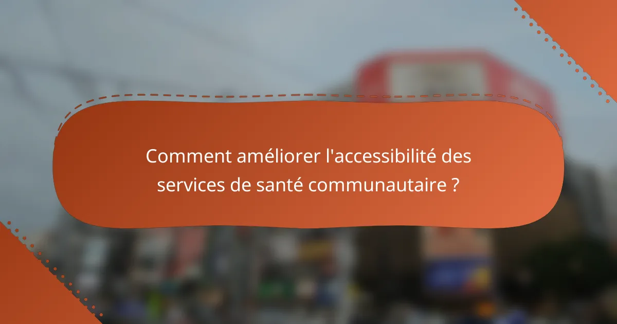 Comment améliorer l'accessibilité des services de santé communautaire ?