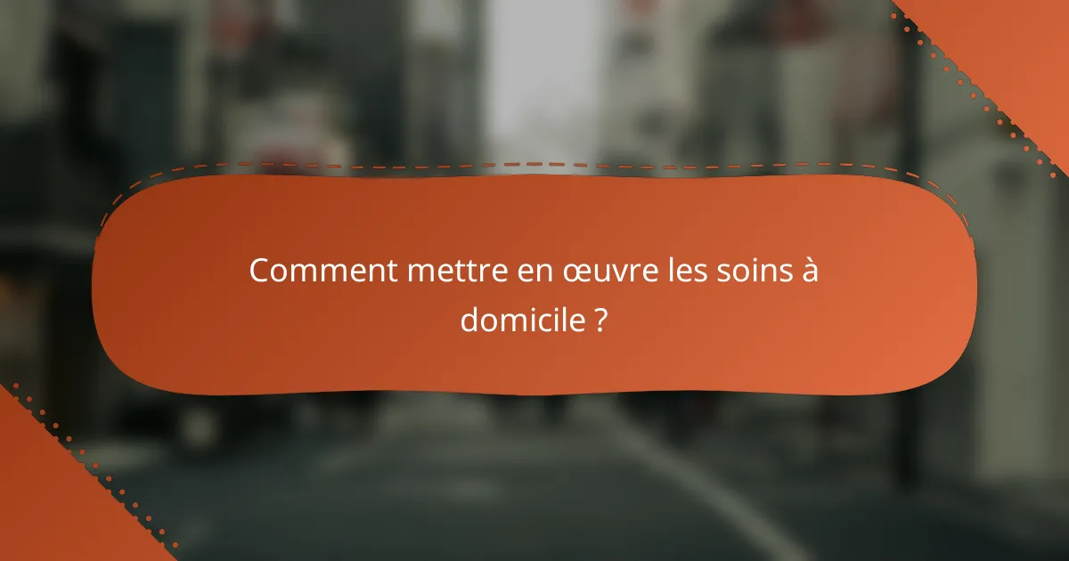 Comment mettre en œuvre les soins à domicile ?