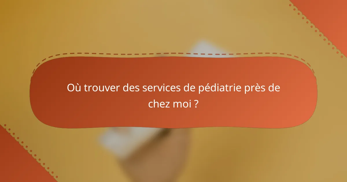 Où trouver des services de pédiatrie près de chez moi ?