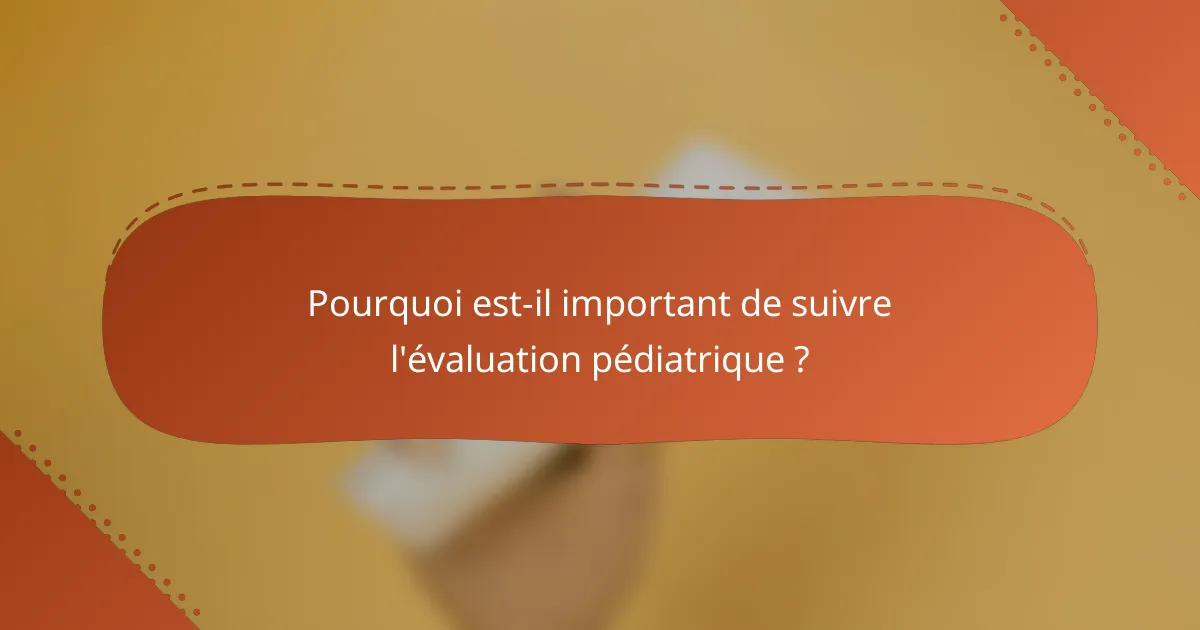 Pourquoi est-il important de suivre l'évaluation pédiatrique ?