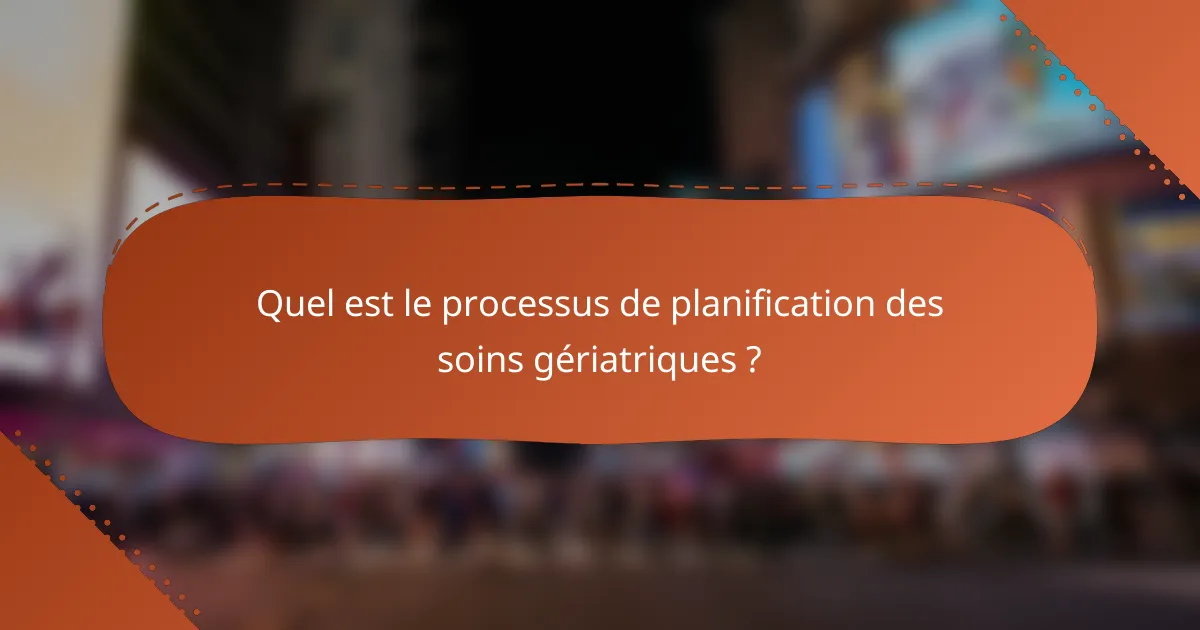 Quel est le processus de planification des soins gériatriques ?