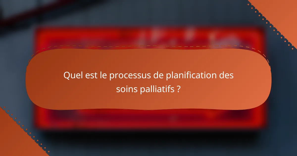 Quel est le processus de planification des soins palliatifs ?