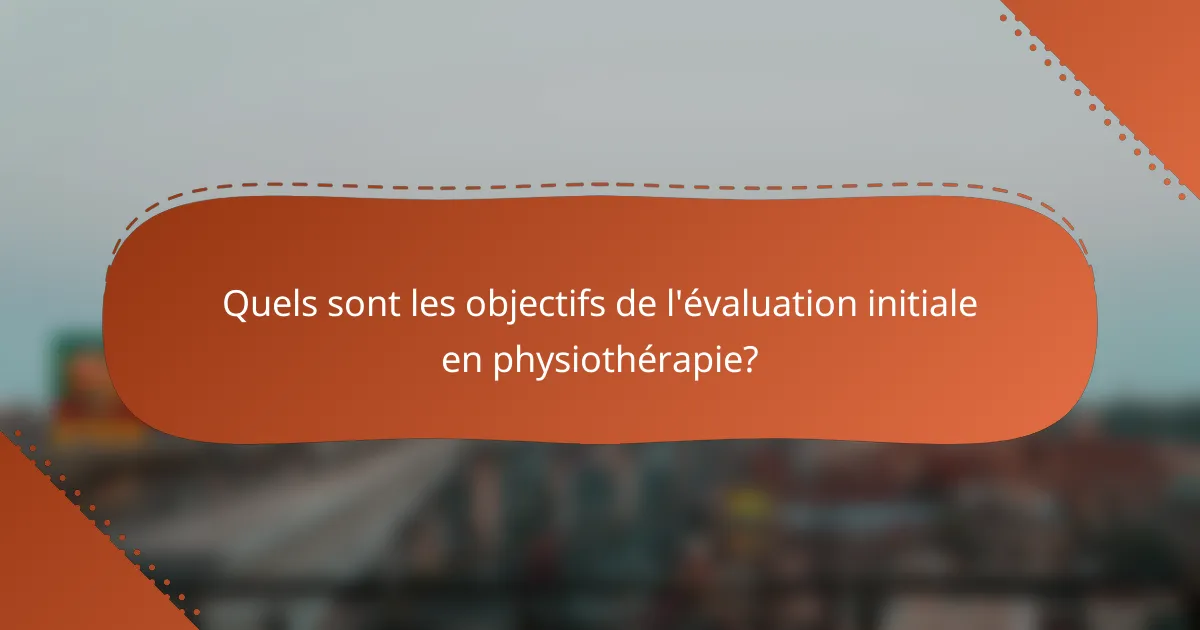 Quels sont les objectifs de l'évaluation initiale en physiothérapie?