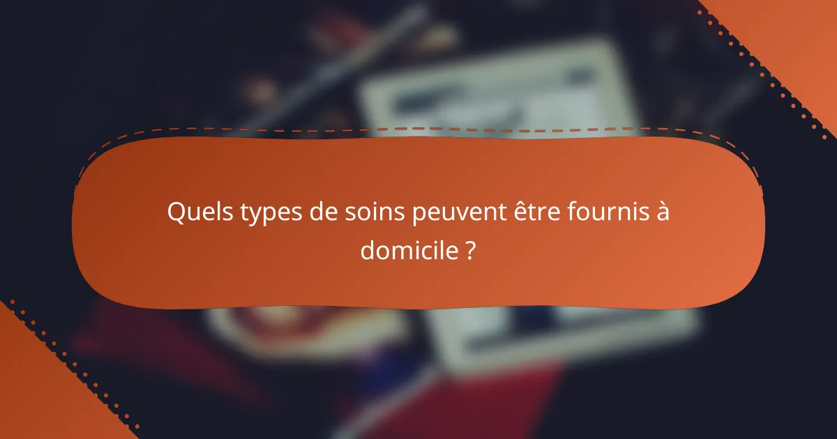 Quels types de soins peuvent être fournis à domicile ?